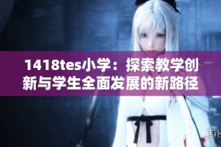 1418tes小学：探索教学创新与学生全面发展的新路径