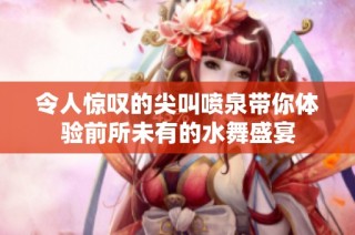 令人惊叹的尖叫喷泉带你体验前所未有的水舞盛宴