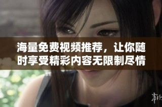海量免费视频推荐，让你随时享受精彩内容无限制尽情观看