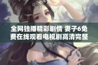 全网独播精彩剧情 妻子6免费在线观看电视剧高清完整版体验