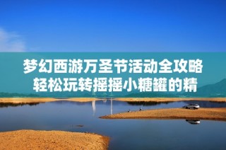 梦幻西游万圣节活动全攻略 轻松玩转摇摇小糖罐的精彩活动