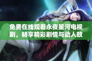 免费在线观看永夜星河电视剧，畅享精彩剧情与动人故事！