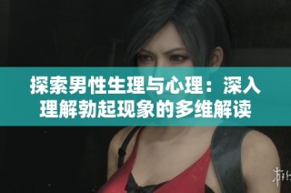 探索男性生理与心理：深入理解勃起现象的多维解读