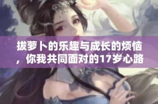 拔萝卜的乐趣与成长的烦恼，你我共同面对的17岁心路历程
