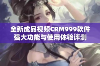 全新成品视频CRM999软件强大功能与使用体验评测