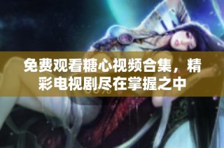 免费观看糖心视频合集，精彩电视剧尽在掌握之中