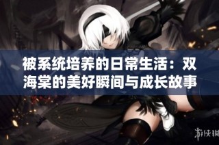 被系统培养的日常生活：双海棠的美好瞬间与成长故事