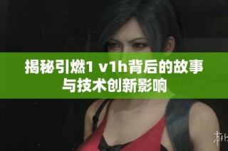揭秘引燃1 v1h背后的故事与技术创新影响