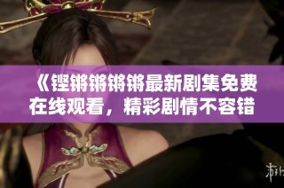 《铿锵锵锵锵最新剧集免费在线观看，精彩剧情不容错过》