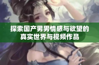 探索国产男男情感与欲望的真实世界与视频作品