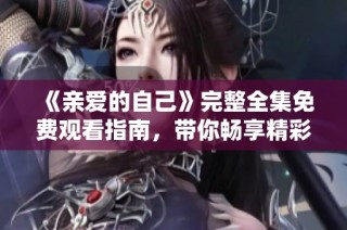 《亲爱的自己》完整全集免费观看指南，带你畅享精彩剧情