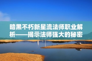 暗黑不朽新星流法师职业解析——揭示法师强大的秘密与玩法技巧