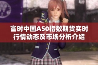 富时中国A50指数期货实时行情动态及市场分析介绍