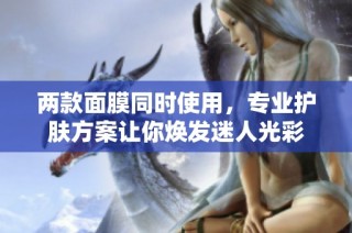 两款面膜同时使用，专业护肤方案让你焕发迷人光彩