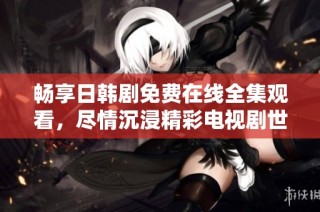 畅享日韩剧免费在线全集观看，尽情沉浸精彩电视剧世界
