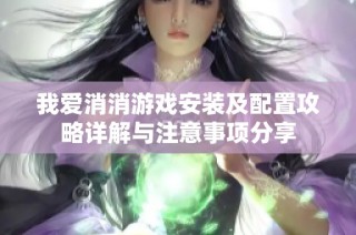 我爱消消游戏安装及配置攻略详解与注意事项分享
