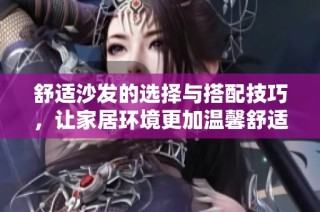 舒适沙发的选择与搭配技巧，让家居环境更加温馨舒适