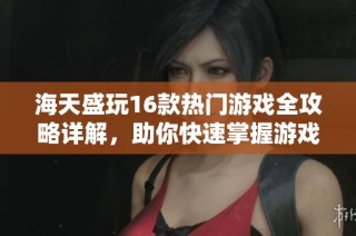 海天盛玩16款热门游戏全攻略详解，助你快速掌握游戏技巧