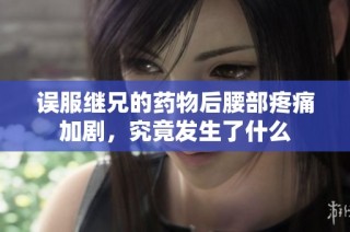 误服继兄的药物后腰部疼痛加剧，究竟发生了什么