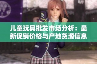 儿童玩具批发市场分析：最新促销价格与产地货源信息大全