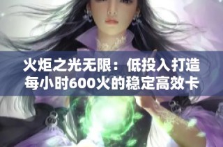 火炬之光无限：低投入打造每小时600火的稳定高效卡组攻略
