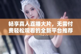 畅享真人直播大片，无需付费轻松观看的全新平台推荐