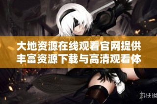大地资源在线观看官网提供丰富资源下载与高清观看体验