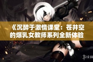 《沉醉于激情课堂：苍井空的爆乳女教师系列全新体验》