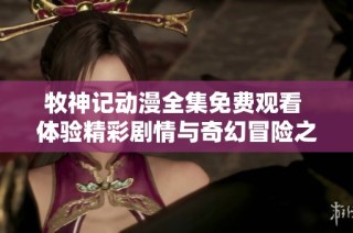 牧神记动漫全集免费观看 体验精彩剧情与奇幻冒险之旅