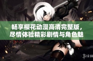 畅享樱花动漫高清完整版，尽情体验精彩剧情与角色魅力