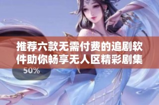 推荐六款无需付费的追剧软件助你畅享无人区精彩剧集体验