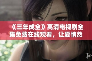 《三年成全》高清电视剧全集免费在线观看，让爱悄然绽放