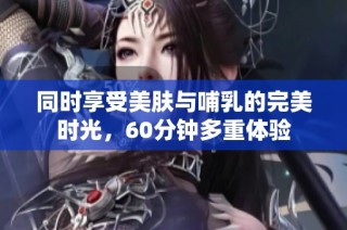 同时享受美肤与哺乳的完美时光，60分钟多重体验