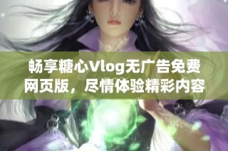畅享糖心Vlog无广告免费网页版，尽情体验精彩内容