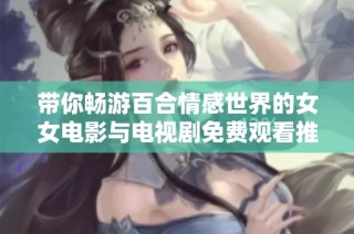 带你畅游百合情感世界的女女电影与电视剧免费观看推荐