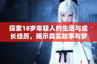 探索18岁年轻人的生活与成长经历，揭示真实故事与梦想