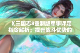 《三国志8重制版军事评定指令解析：提升战斗优势的攻略》