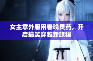 女主意外服用春晚灵药，开启搞笑穿越新旅程