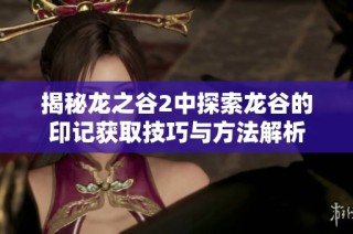揭秘龙之谷2中探索龙谷的印记获取技巧与方法解析