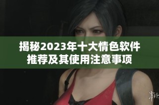 揭秘2023年十大情色软件推荐及其使用注意事项
