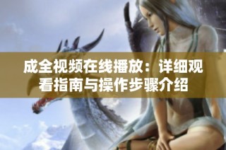 成全视频在线播放：详细观看指南与操作步骤介绍