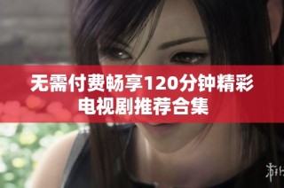 无需付费畅享120分钟精彩电视剧推荐合集