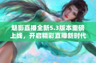 魅影直播全新5.3版本重磅上线，开启精彩直播新时代