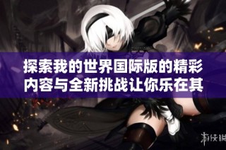 探索我的世界国际版的精彩内容与全新挑战让你乐在其中