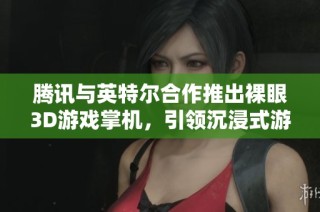 腾讯与英特尔合作推出裸眼3D游戏掌机，引领沉浸式游戏体验新潮流