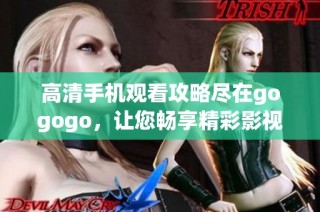 高清手机观看攻略尽在gogogo，让您畅享精彩影视盛宴