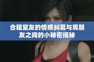 合租室友的情感纠葛与男朋友之间的小秘密揭秘