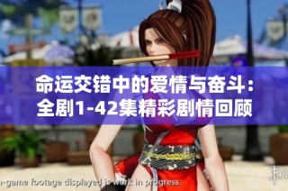 命运交错中的爱情与奋斗：全剧1-42集精彩剧情回顾