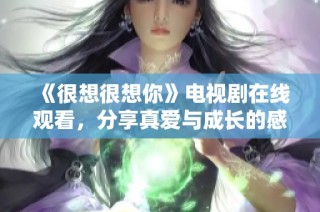 《很想很想你》电视剧在线观看，分享真爱与成长的感人故事