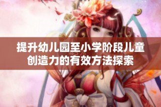 提升幼儿园至小学阶段儿童创造力的有效方法探索